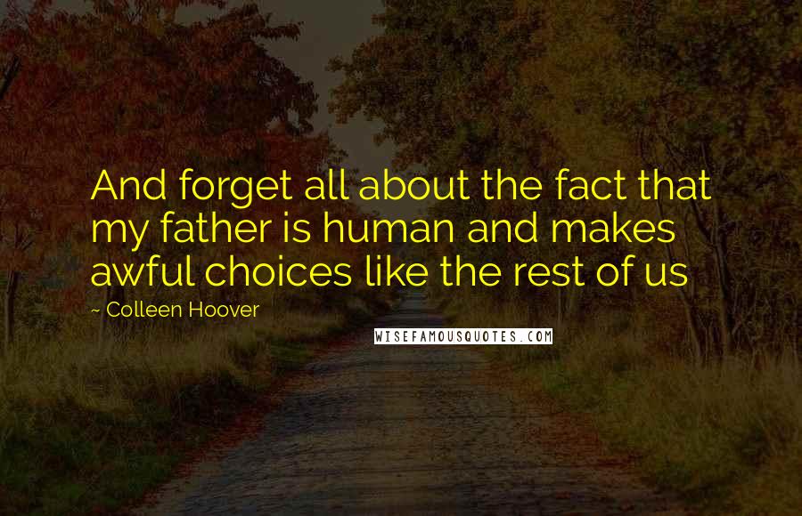 Colleen Hoover Quotes: And forget all about the fact that my father is human and makes awful choices like the rest of us