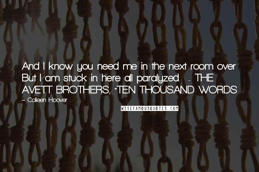 Colleen Hoover Quotes: And I know you need me in the next room over But I am stuck in here all paralyzed.  - THE AVETT BROTHERS, "TEN THOUSAND WORDS