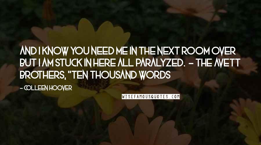 Colleen Hoover Quotes: And I know you need me in the next room over But I am stuck in here all paralyzed.  - THE AVETT BROTHERS, "TEN THOUSAND WORDS