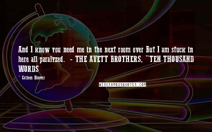 Colleen Hoover Quotes: And I know you need me in the next room over But I am stuck in here all paralyzed.  - THE AVETT BROTHERS, "TEN THOUSAND WORDS