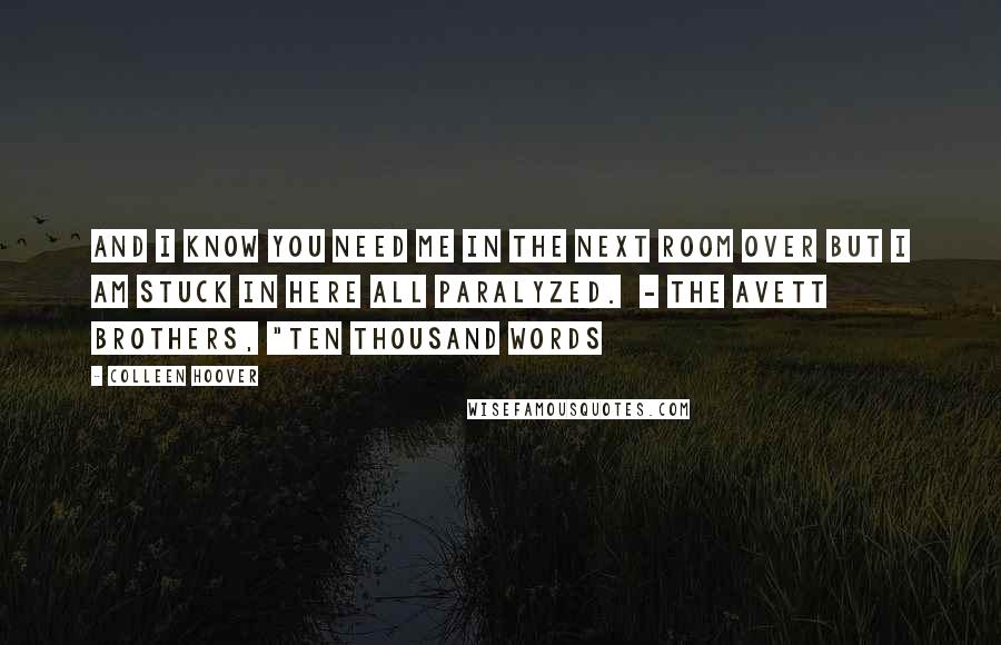 Colleen Hoover Quotes: And I know you need me in the next room over But I am stuck in here all paralyzed.  - THE AVETT BROTHERS, "TEN THOUSAND WORDS