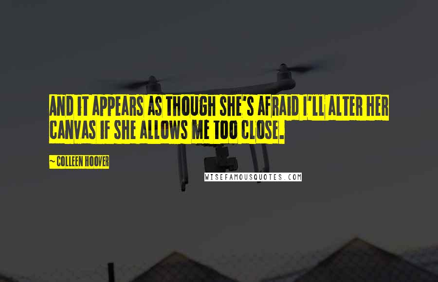 Colleen Hoover Quotes: And it appears as though she's afraid I'll alter her canvas if she allows me too close.