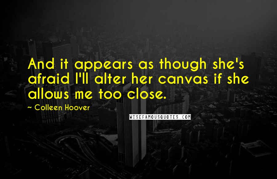 Colleen Hoover Quotes: And it appears as though she's afraid I'll alter her canvas if she allows me too close.