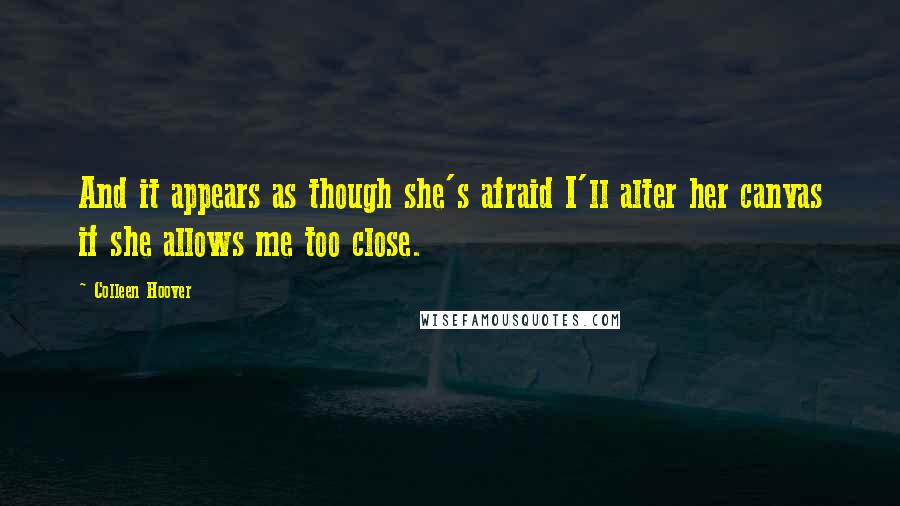 Colleen Hoover Quotes: And it appears as though she's afraid I'll alter her canvas if she allows me too close.