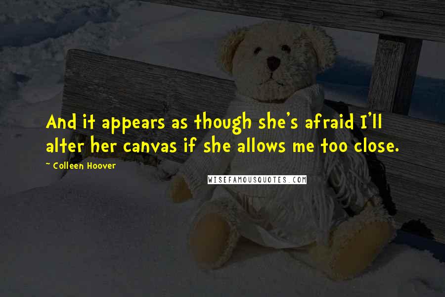 Colleen Hoover Quotes: And it appears as though she's afraid I'll alter her canvas if she allows me too close.