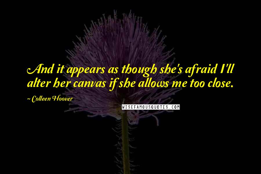 Colleen Hoover Quotes: And it appears as though she's afraid I'll alter her canvas if she allows me too close.