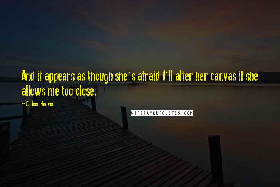 Colleen Hoover Quotes: And it appears as though she's afraid I'll alter her canvas if she allows me too close.