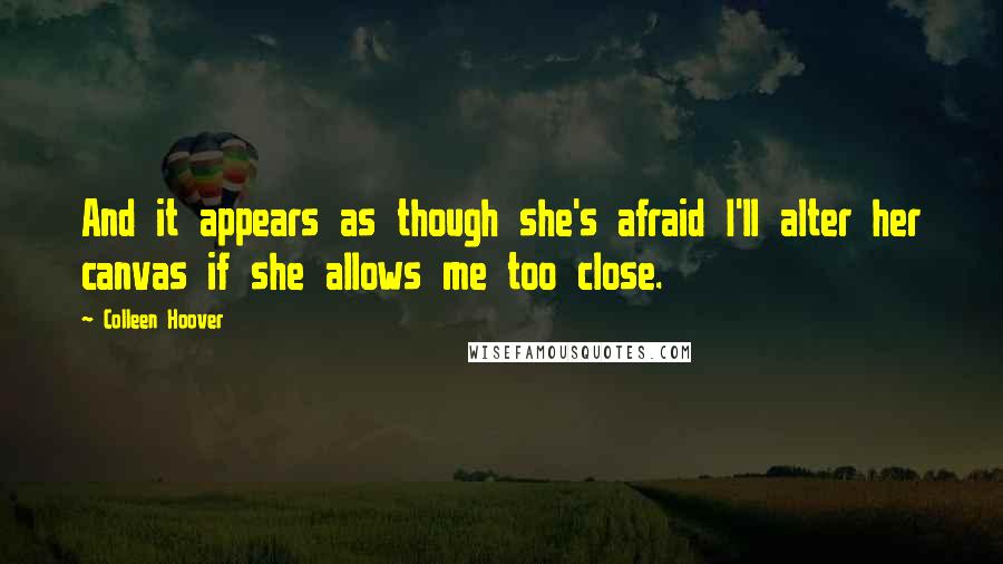 Colleen Hoover Quotes: And it appears as though she's afraid I'll alter her canvas if she allows me too close.