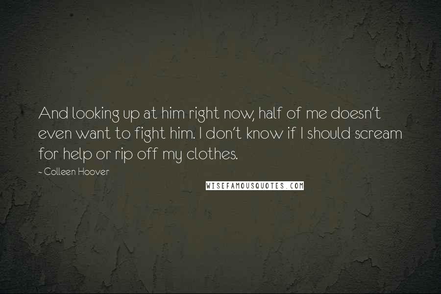Colleen Hoover Quotes: And looking up at him right now, half of me doesn't even want to fight him. I don't know if I should scream for help or rip off my clothes.