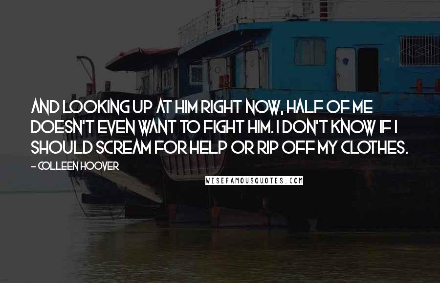 Colleen Hoover Quotes: And looking up at him right now, half of me doesn't even want to fight him. I don't know if I should scream for help or rip off my clothes.