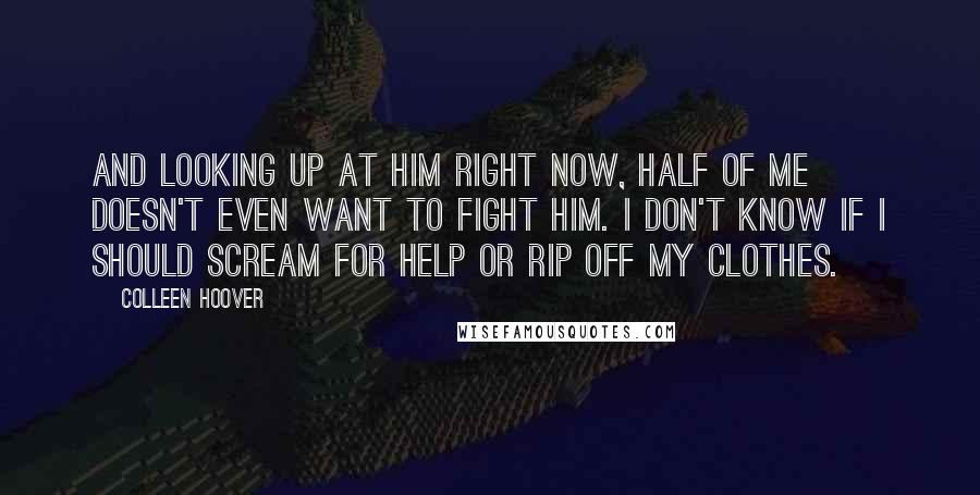 Colleen Hoover Quotes: And looking up at him right now, half of me doesn't even want to fight him. I don't know if I should scream for help or rip off my clothes.