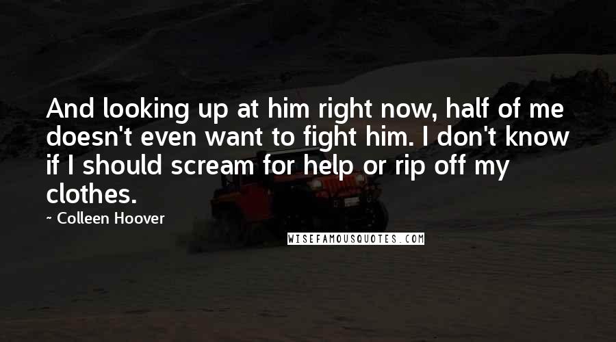 Colleen Hoover Quotes: And looking up at him right now, half of me doesn't even want to fight him. I don't know if I should scream for help or rip off my clothes.