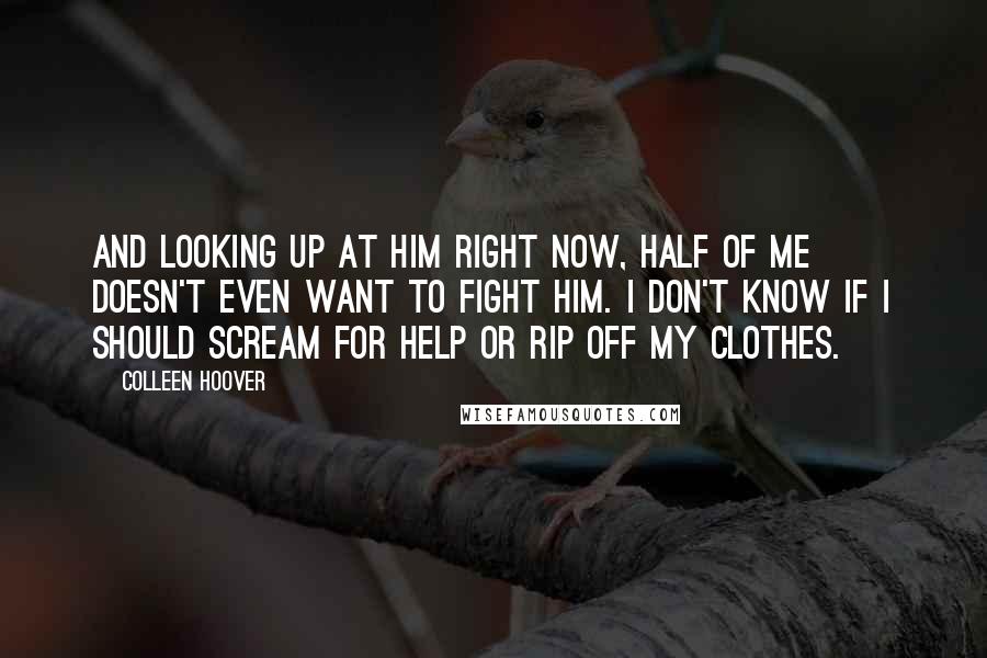 Colleen Hoover Quotes: And looking up at him right now, half of me doesn't even want to fight him. I don't know if I should scream for help or rip off my clothes.