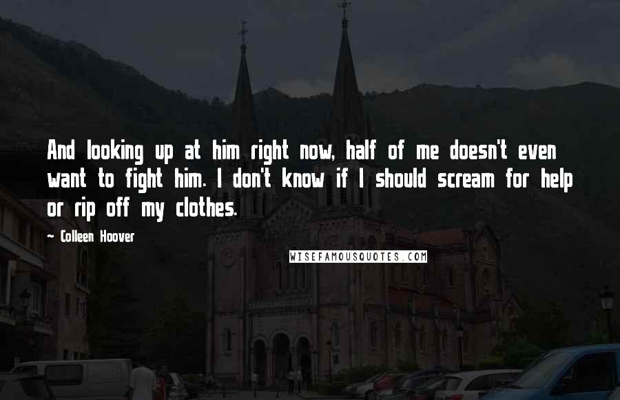 Colleen Hoover Quotes: And looking up at him right now, half of me doesn't even want to fight him. I don't know if I should scream for help or rip off my clothes.