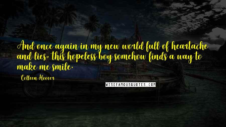 Colleen Hoover Quotes: And once again in my new world full of heartache and lies, this hopeless boy somehow finds a way to make me smile.