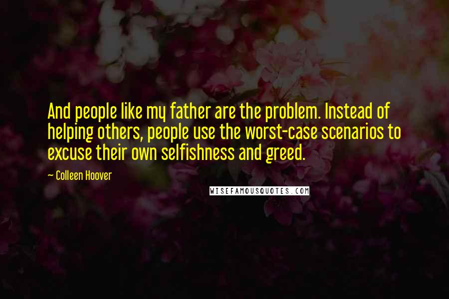 Colleen Hoover Quotes: And people like my father are the problem. Instead of helping others, people use the worst-case scenarios to excuse their own selfishness and greed.