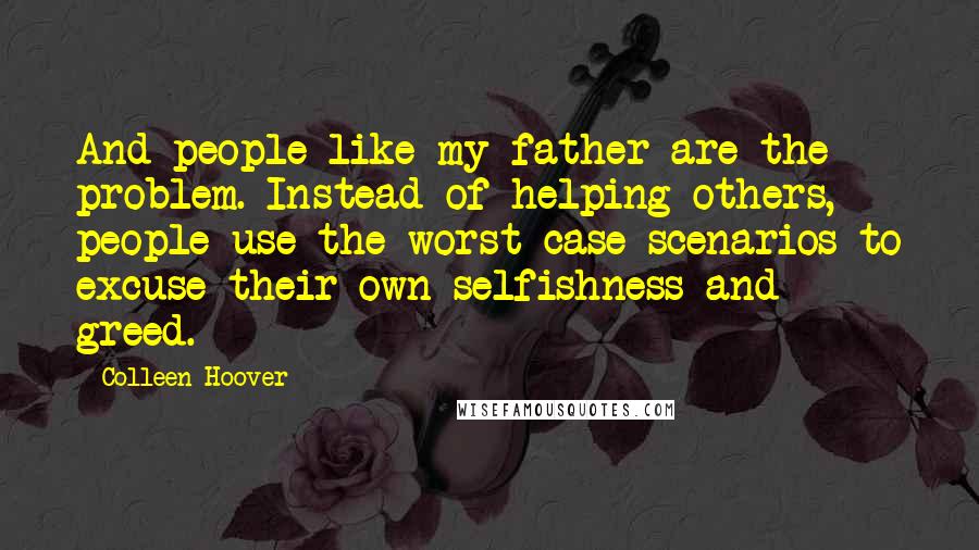 Colleen Hoover Quotes: And people like my father are the problem. Instead of helping others, people use the worst-case scenarios to excuse their own selfishness and greed.