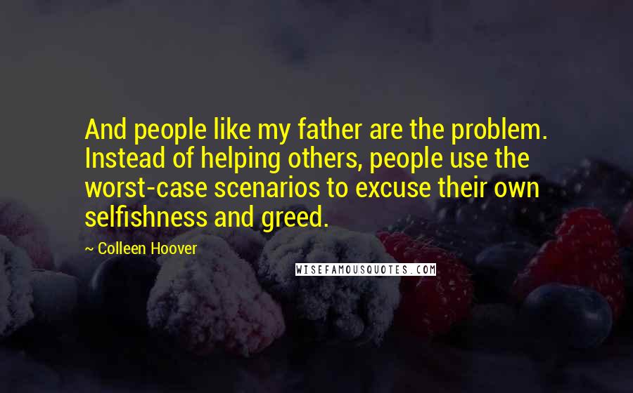 Colleen Hoover Quotes: And people like my father are the problem. Instead of helping others, people use the worst-case scenarios to excuse their own selfishness and greed.