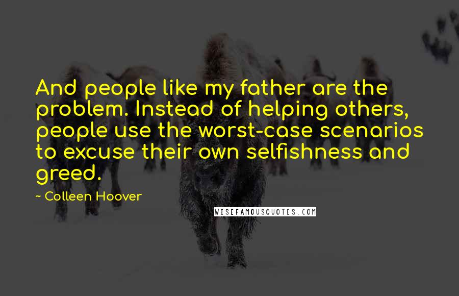 Colleen Hoover Quotes: And people like my father are the problem. Instead of helping others, people use the worst-case scenarios to excuse their own selfishness and greed.