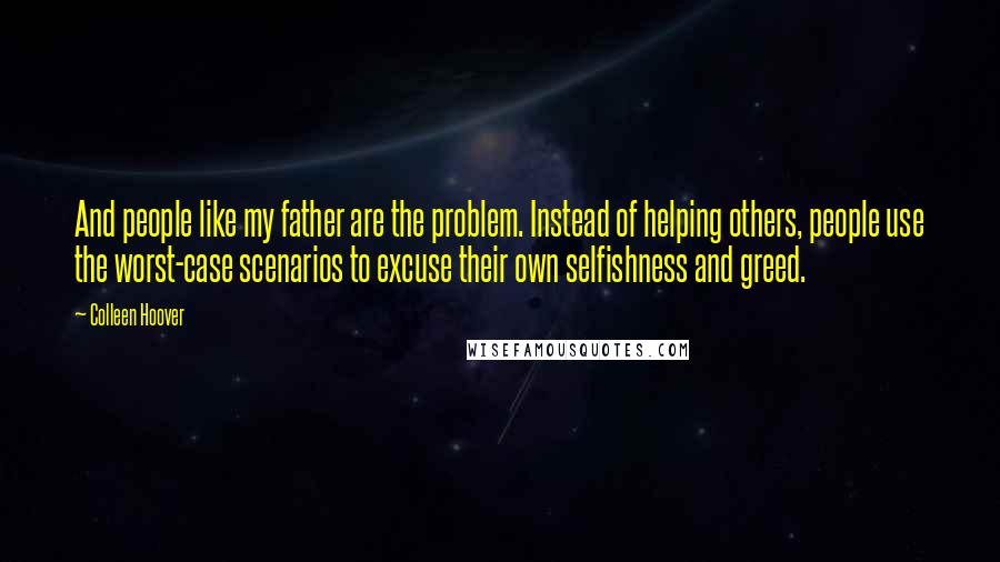 Colleen Hoover Quotes: And people like my father are the problem. Instead of helping others, people use the worst-case scenarios to excuse their own selfishness and greed.