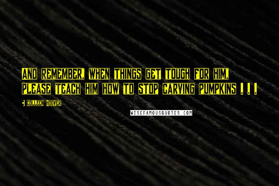 Colleen Hoover Quotes: And remember, when things get tough for him, please teach him how to stop carving pumpkins . . .