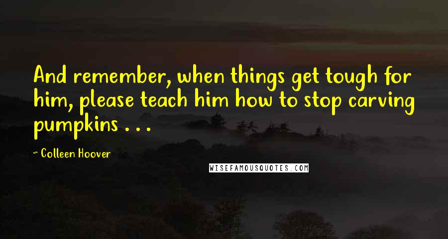 Colleen Hoover Quotes: And remember, when things get tough for him, please teach him how to stop carving pumpkins . . .