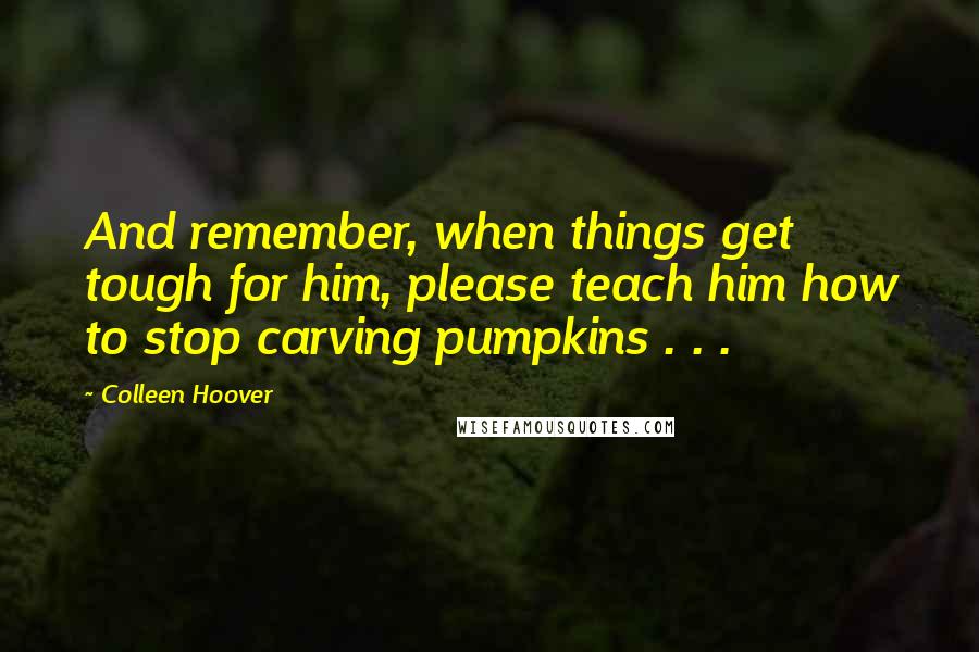 Colleen Hoover Quotes: And remember, when things get tough for him, please teach him how to stop carving pumpkins . . .