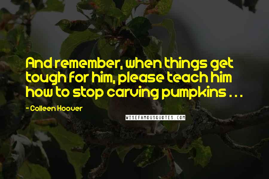 Colleen Hoover Quotes: And remember, when things get tough for him, please teach him how to stop carving pumpkins . . .