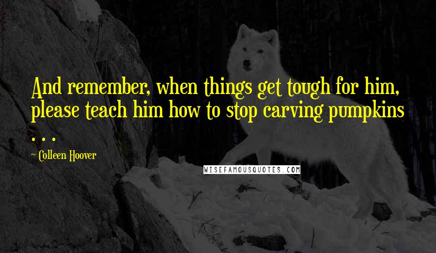 Colleen Hoover Quotes: And remember, when things get tough for him, please teach him how to stop carving pumpkins . . .