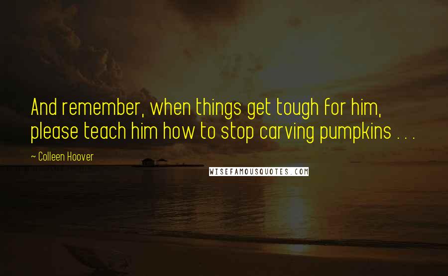 Colleen Hoover Quotes: And remember, when things get tough for him, please teach him how to stop carving pumpkins . . .