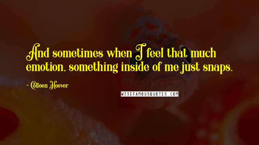Colleen Hoover Quotes: And sometimes when I feel that much emotion, something inside of me just snaps.