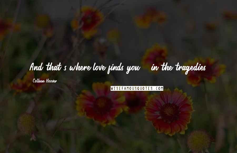 Colleen Hoover Quotes: And that's where love finds you ... in the tragedies.