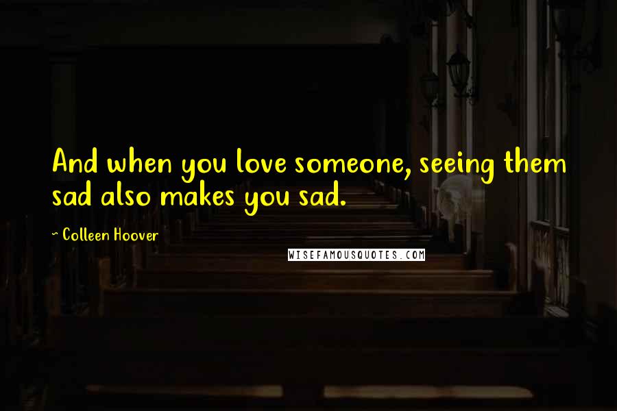 Colleen Hoover Quotes: And when you love someone, seeing them sad also makes you sad.