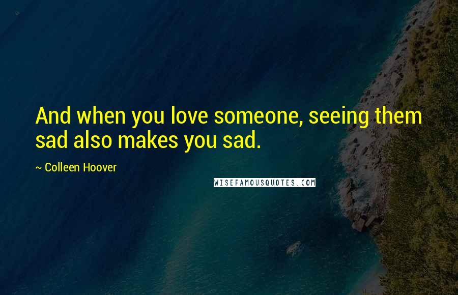 Colleen Hoover Quotes: And when you love someone, seeing them sad also makes you sad.