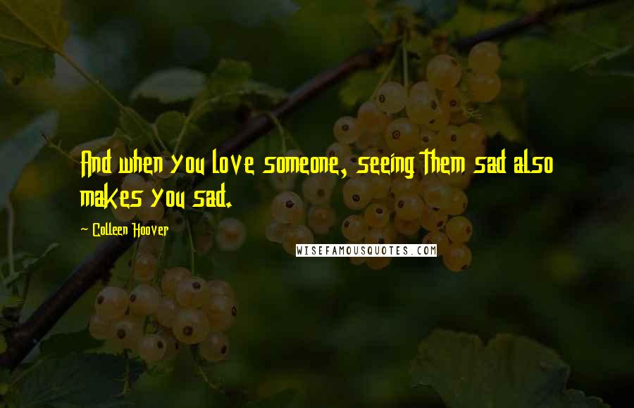 Colleen Hoover Quotes: And when you love someone, seeing them sad also makes you sad.