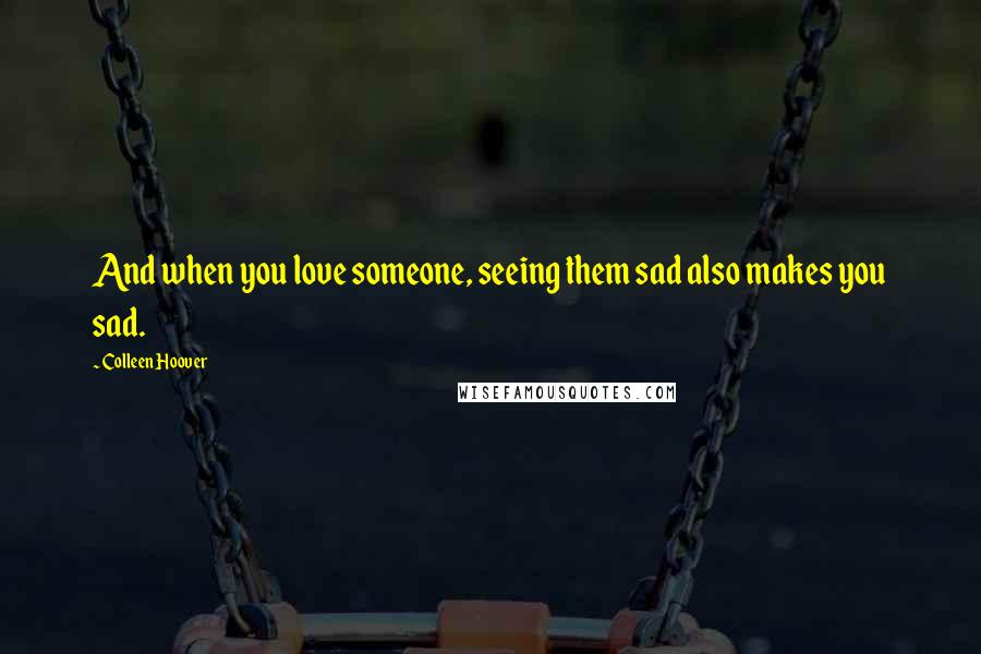 Colleen Hoover Quotes: And when you love someone, seeing them sad also makes you sad.