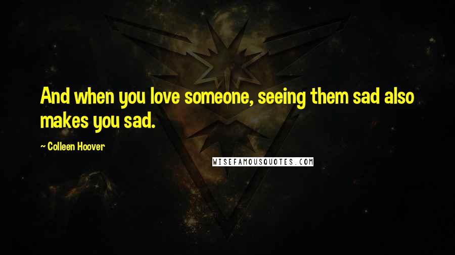 Colleen Hoover Quotes: And when you love someone, seeing them sad also makes you sad.