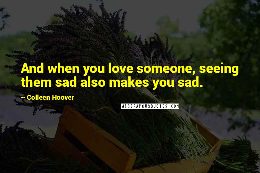 Colleen Hoover Quotes: And when you love someone, seeing them sad also makes you sad.