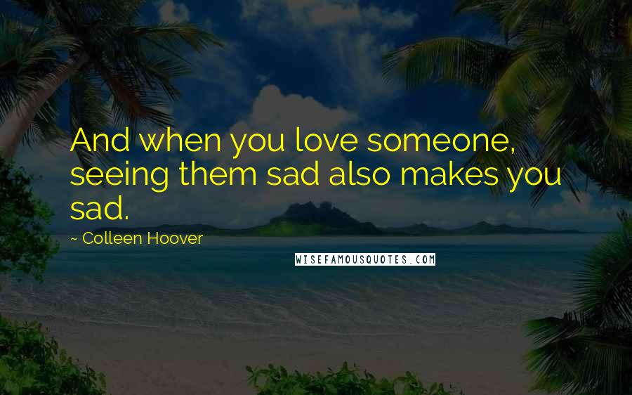 Colleen Hoover Quotes: And when you love someone, seeing them sad also makes you sad.