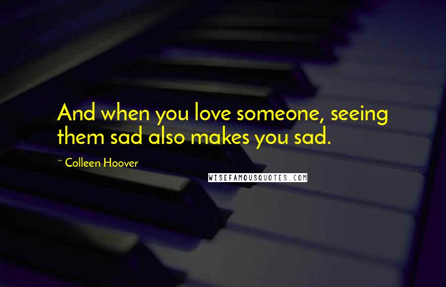 Colleen Hoover Quotes: And when you love someone, seeing them sad also makes you sad.