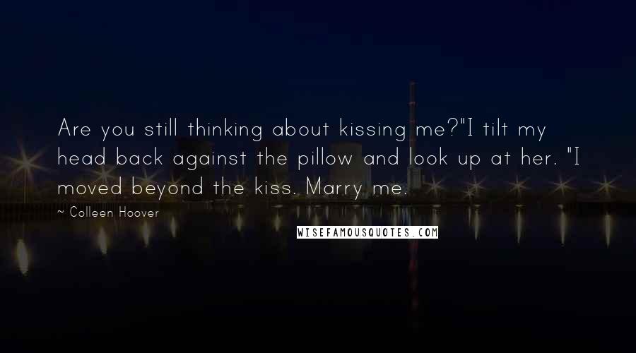 Colleen Hoover Quotes: Are you still thinking about kissing me?"I tilt my head back against the pillow and look up at her. "I moved beyond the kiss. Marry me.