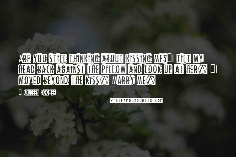 Colleen Hoover Quotes: Are you still thinking about kissing me?"I tilt my head back against the pillow and look up at her. "I moved beyond the kiss. Marry me.