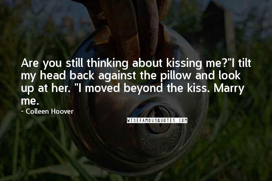Colleen Hoover Quotes: Are you still thinking about kissing me?"I tilt my head back against the pillow and look up at her. "I moved beyond the kiss. Marry me.
