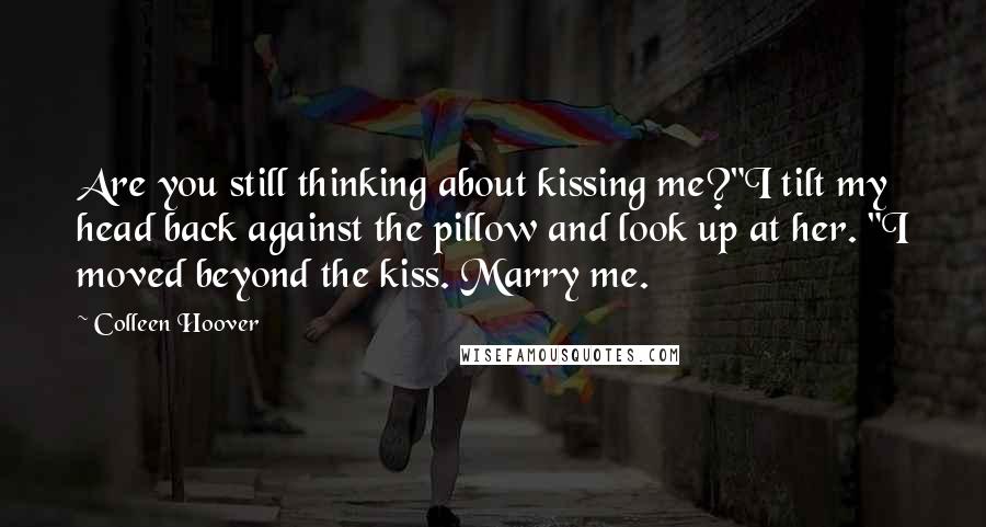 Colleen Hoover Quotes: Are you still thinking about kissing me?"I tilt my head back against the pillow and look up at her. "I moved beyond the kiss. Marry me.