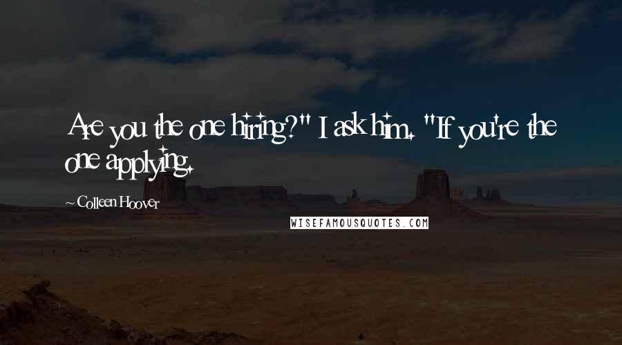 Colleen Hoover Quotes: Are you the one hiring?" I ask him. "If you're the one applying.