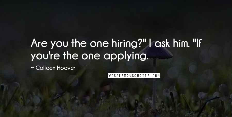 Colleen Hoover Quotes: Are you the one hiring?" I ask him. "If you're the one applying.