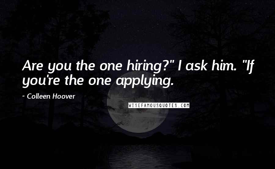 Colleen Hoover Quotes: Are you the one hiring?" I ask him. "If you're the one applying.