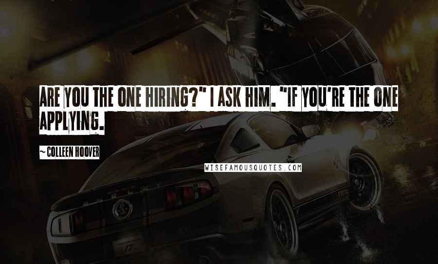 Colleen Hoover Quotes: Are you the one hiring?" I ask him. "If you're the one applying.