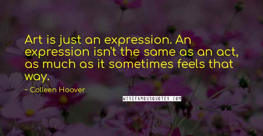 Colleen Hoover Quotes: Art is just an expression. An expression isn't the same as an act, as much as it sometimes feels that way.