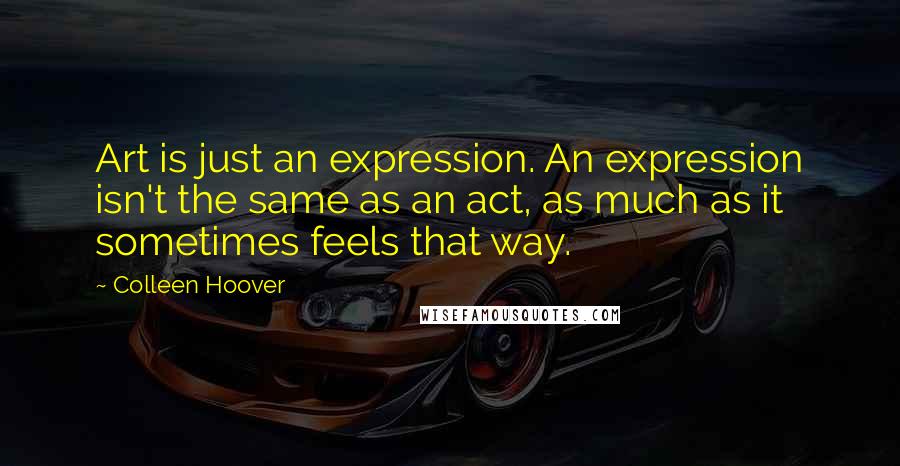 Colleen Hoover Quotes: Art is just an expression. An expression isn't the same as an act, as much as it sometimes feels that way.